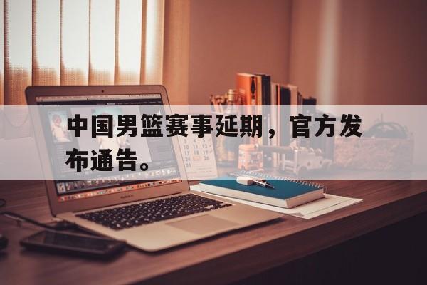 乐鱼体育-中国男篮赛事延期，官方发布通告。
