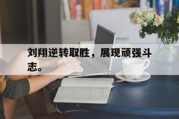 乐鱼平台-刘翔逆转取胜，展现顽强斗志。