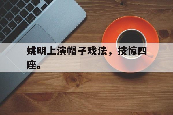 乐鱼网站-姚明上演帽子戏法，技惊四座。