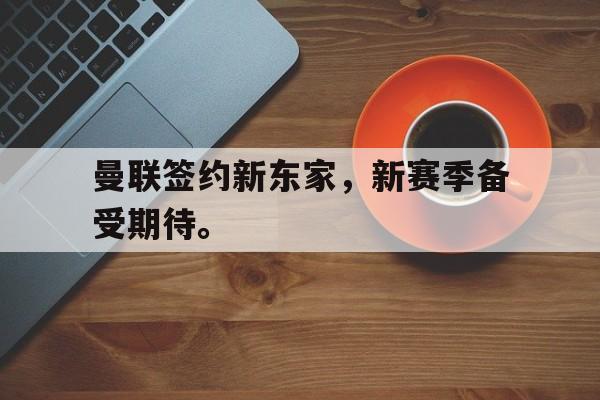 乐鱼APP下载-曼联签约新东家，新赛季备受期待。