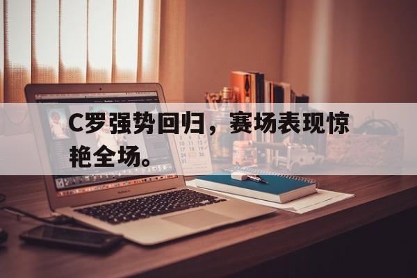 乐鱼官网-C罗强势回归，赛场表现惊艳全场。