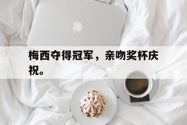 乐鱼APP下载-梅西夺得冠军，亲吻奖杯庆祝。