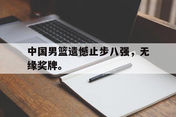 乐鱼平台-中国男篮遗憾止步八强，无缘奖牌。