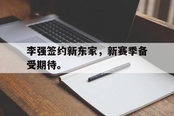 乐鱼官网-李强签约新东家，新赛季备受期待。