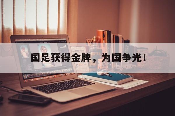 乐鱼官网-国足获得金牌，为国争光！