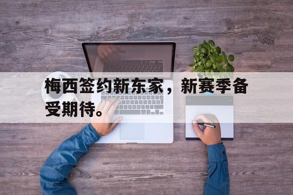乐鱼体育-梅西签约新东家，新赛季备受期待。
