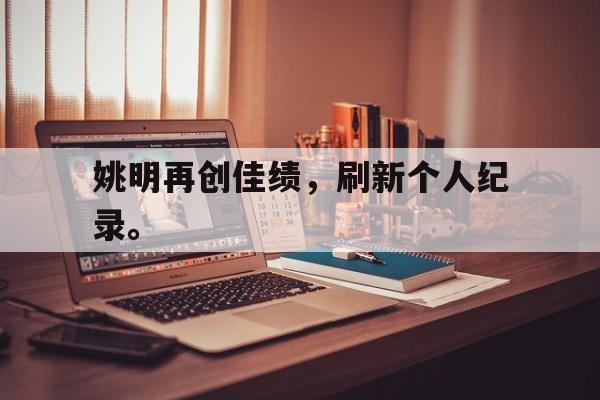 乐鱼APP下载-姚明再创佳绩，刷新个人纪录。