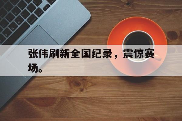 乐鱼平台-张伟刷新全国纪录，震惊赛场。