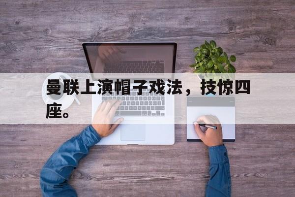 乐鱼体育-曼联上演帽子戏法，技惊四座。