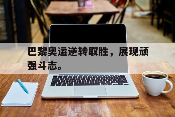 乐鱼官网-巴黎奥运逆转取胜，展现顽强斗志。