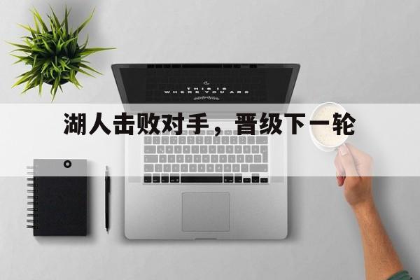 乐鱼官网-湖人击败对手，晋级下一轮。