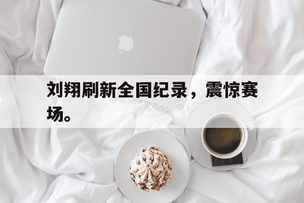 乐鱼平台-刘翔刷新全国纪录，震惊赛场。