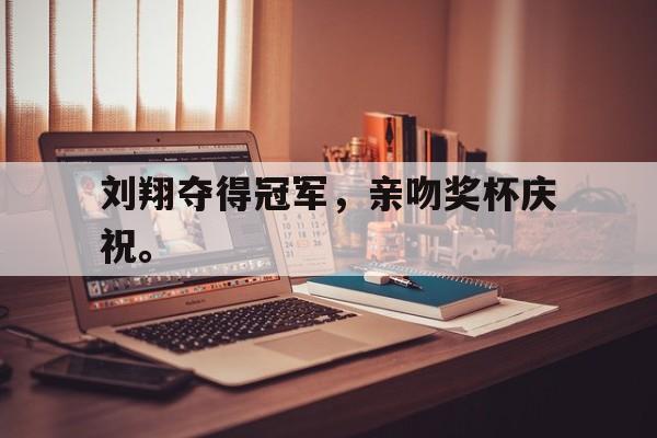 乐鱼平台-刘翔夺得冠军，亲吻奖杯庆祝。