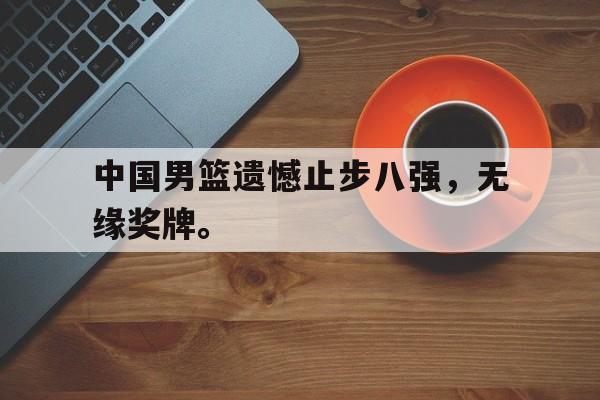 乐鱼网站-中国男篮遗憾止步八强，无缘奖牌。
