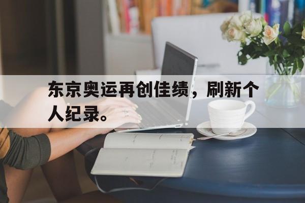 乐鱼体育-东京奥运再创佳绩，刷新个人纪录。