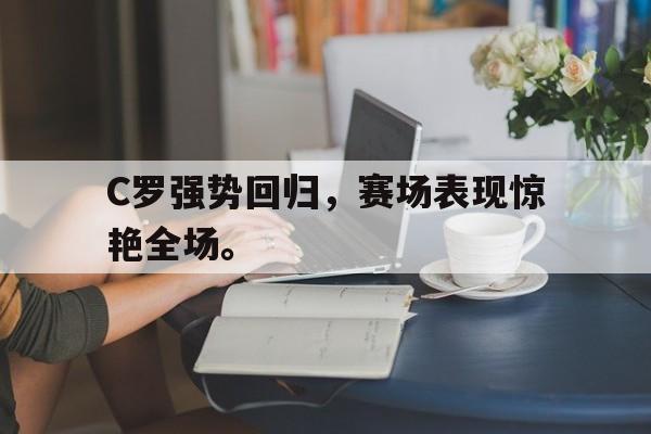 乐鱼体育-C罗强势回归，赛场表现惊艳全场。