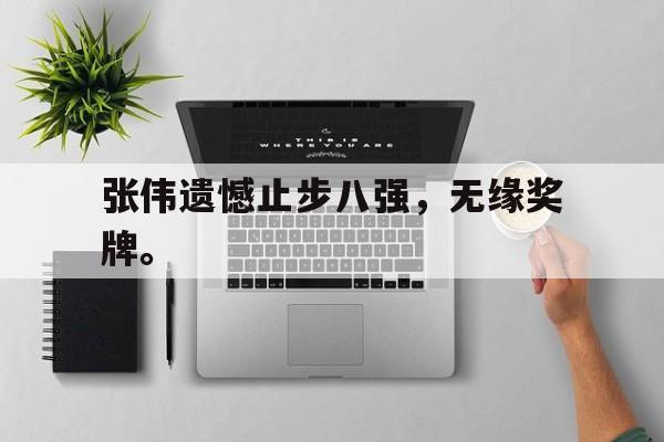 乐鱼APP下载-张伟遗憾止步八强，无缘奖牌。