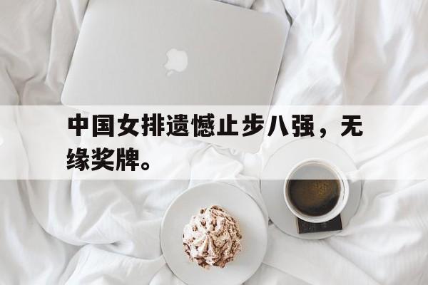乐鱼网站-中国女排遗憾止步八强，无缘奖牌。