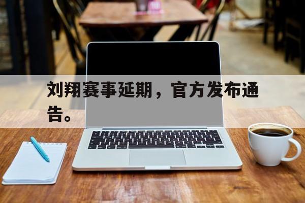 乐鱼体育-刘翔赛事延期，官方发布通告。