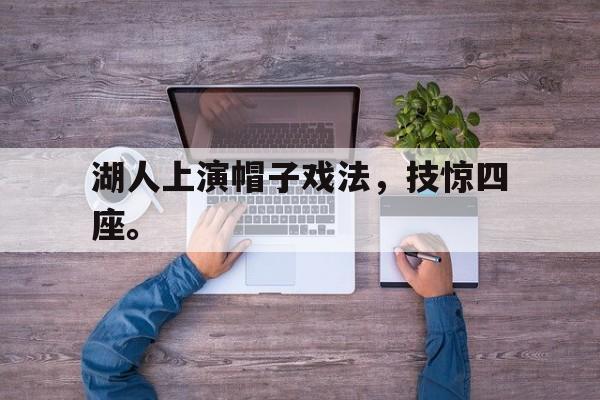 乐鱼官网-湖人上演帽子戏法，技惊四座。
