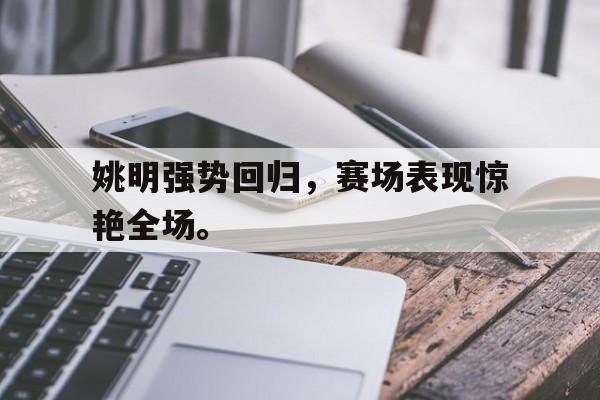 乐鱼平台-姚明强势回归，赛场表现惊艳全场。