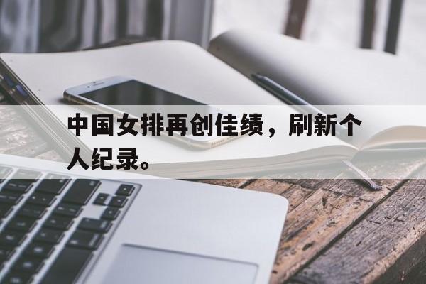 乐鱼网站-中国女排再创佳绩，刷新个人纪录。