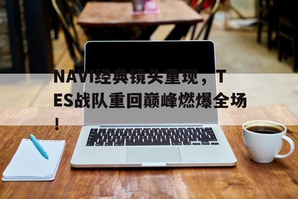 乐鱼体育-NAVI经典镜头重现，TES战队重回巅峰燃爆全场！