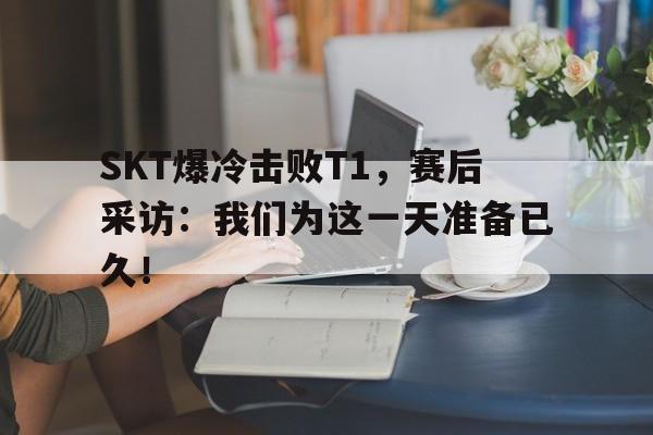 乐鱼官网-SKT爆冷击败T1，赛后采访：我们为这一天准备已久！
