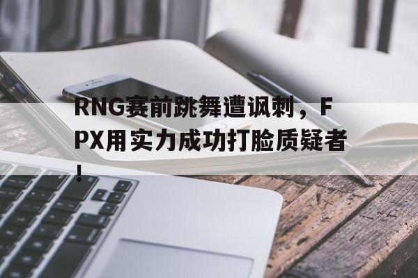 乐鱼网站-RNG赛前跳舞遭讽刺，FPX用实力成功打脸质疑者！