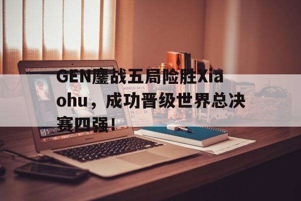 乐鱼平台-GEN鏖战五局险胜Xiaohu，成功晋级世界总决赛四强！