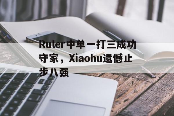 乐鱼官网-Ruler中单一打三成功守家，Xiaohu遗憾止步八强