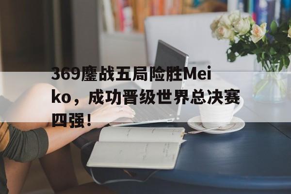 369鏖战五局险胜Meiko，成功晋级世界总决赛四强！