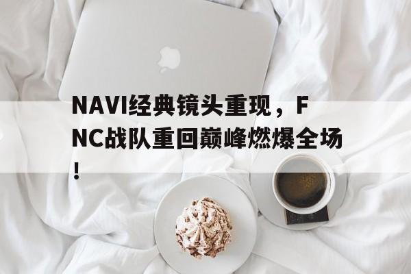 NAVI经典镜头重现,FNC战队重回巅峰燃爆全场! NAVI经典镜头重现,FNC战队重回巅峰燃爆全场!