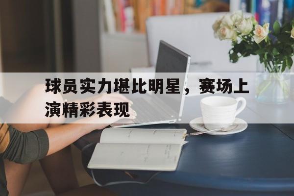 球员实力堪比明星，赛场上演精彩表现