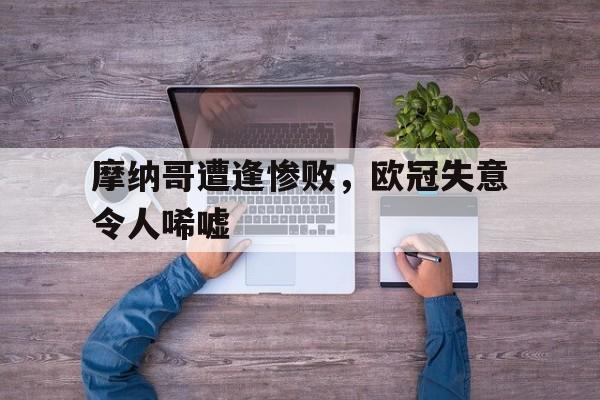 摩纳哥遭逢惨败，欧冠失意令人唏嘘