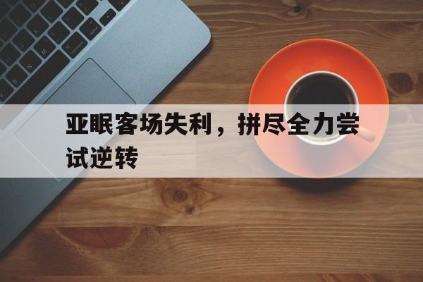 乐鱼官网-亚眠客场失利，拼尽全力尝试逆转